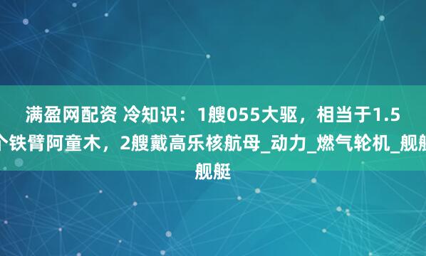 满盈网配资 冷知识：1艘055大驱，相当于1.5个铁臂阿童木，2艘戴高乐核航母_动力_燃气轮机_舰艇