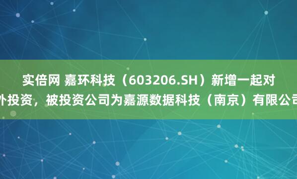 实倍网 嘉环科技（603206.SH）新增一起对外投资，被投资公司为嘉源数据科技（南京）有限公司