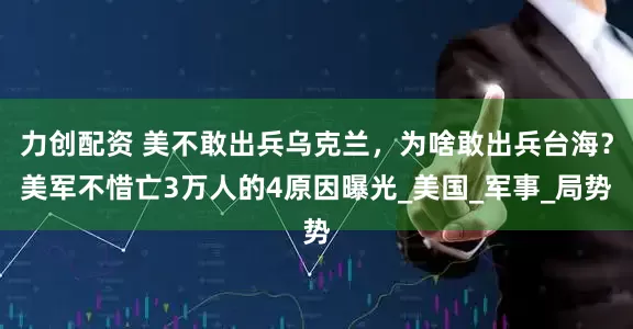 力创配资 美不敢出兵乌克兰，为啥敢出兵台海？美军不惜亡3万人的4原因曝光_美国_军事_局势