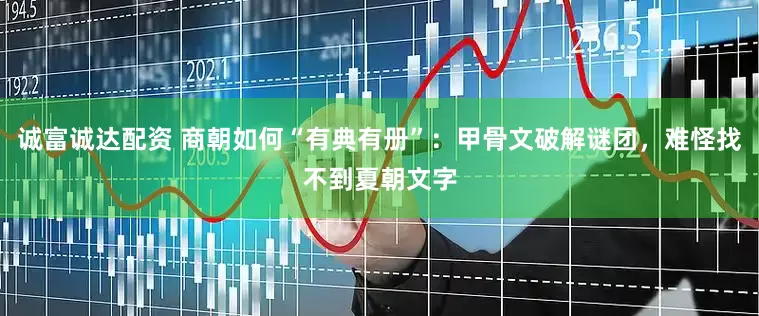 诚富诚达配资 商朝如何“有典有册”：甲骨文破解谜团，难怪找不到夏朝文字