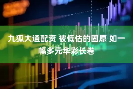 九狐大通配资 被低估的固原 如一幅多元华彩长卷