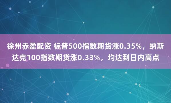 徐州赤盈配资 标普500指数期货涨0.35%，纳斯达克100指数期货涨0.33%，均达到日内高点