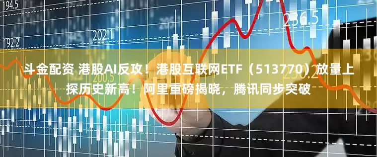 斗金配资 港股AI反攻！港股互联网ETF（513770）放量上探历史新高！阿里重磅揭晓，腾讯同步突破