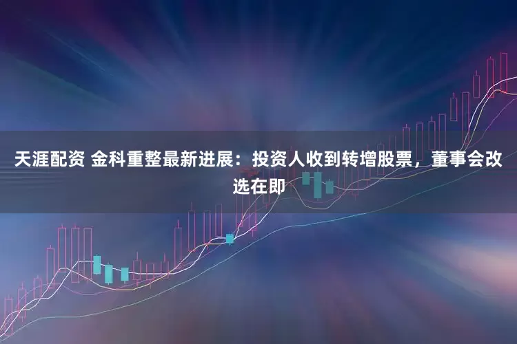 天涯配资 金科重整最新进展：投资人收到转增股票，董事会改选在即