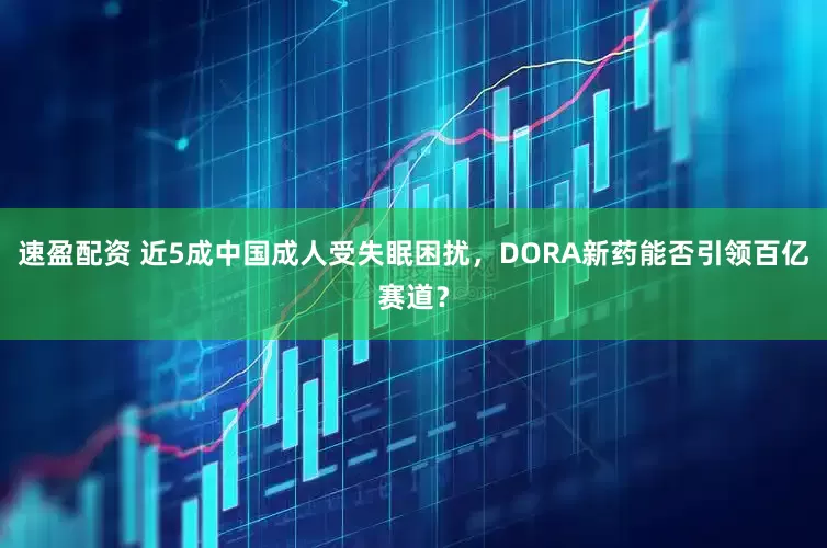 速盈配资 近5成中国成人受失眠困扰，DORA新药能否引领百亿赛道？
