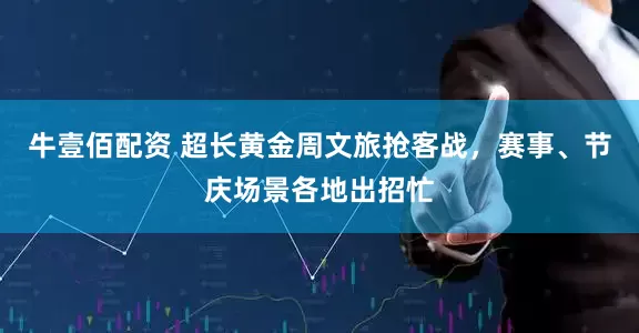 牛壹佰配资 超长黄金周文旅抢客战，赛事、节庆场景各地出招忙