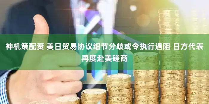 神机策配资 美日贸易协议细节分歧或令执行遇阻 日方代表再度赴美磋商