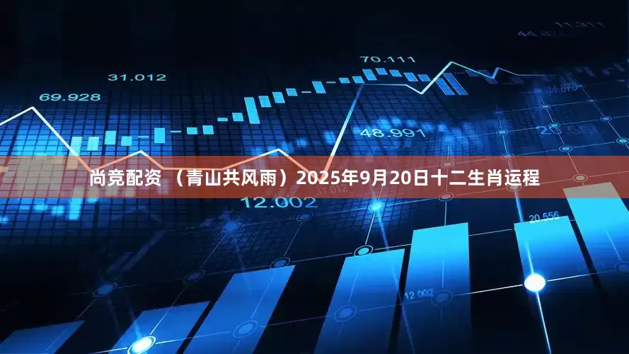 尚竞配资 （青山共风雨）2025年9月20日十二生肖运程