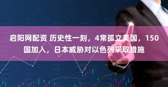 启阳网配资 历史性一刻，4常孤立美国，150国加入，日本威胁对以色列采取措施