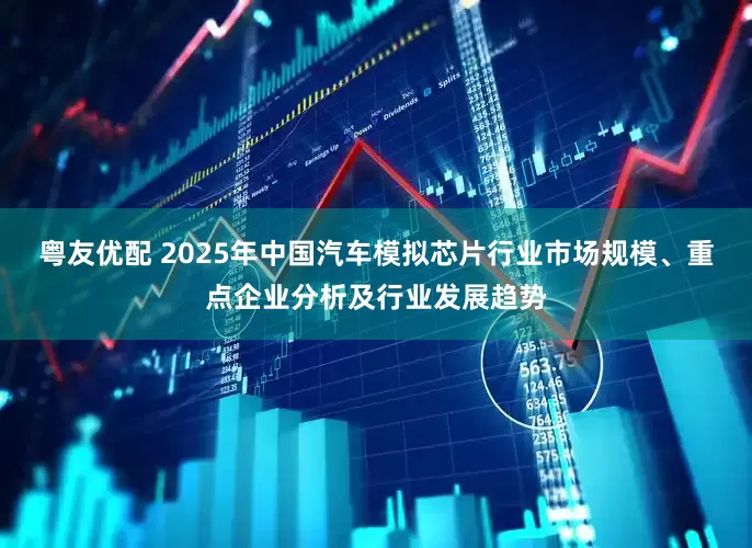 粤友优配 2025年中国汽车模拟芯片行业市场规模、重点企业分析及行业发展趋势