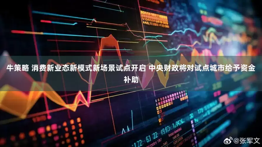 牛策略 消费新业态新模式新场景试点开启 中央财政将对试点城市给予资金补助