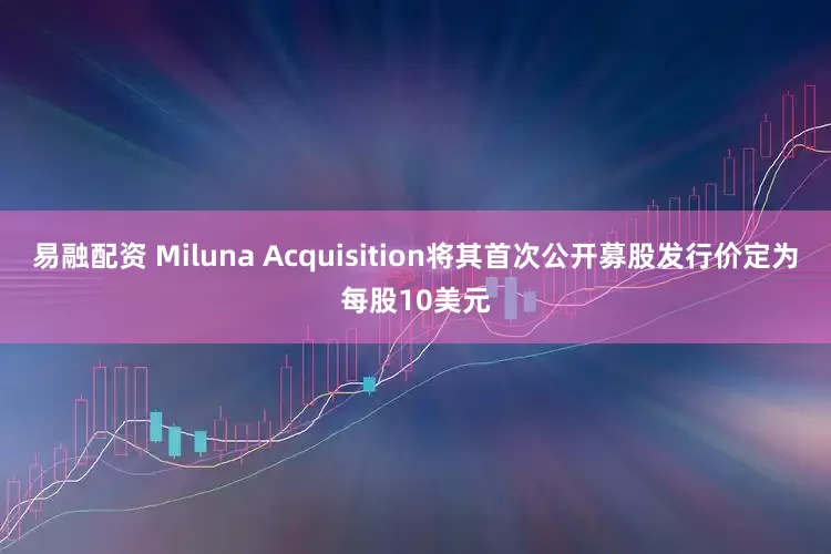 易融配资 Miluna Acquisition将其首次公开募股发行价定为每股10美元