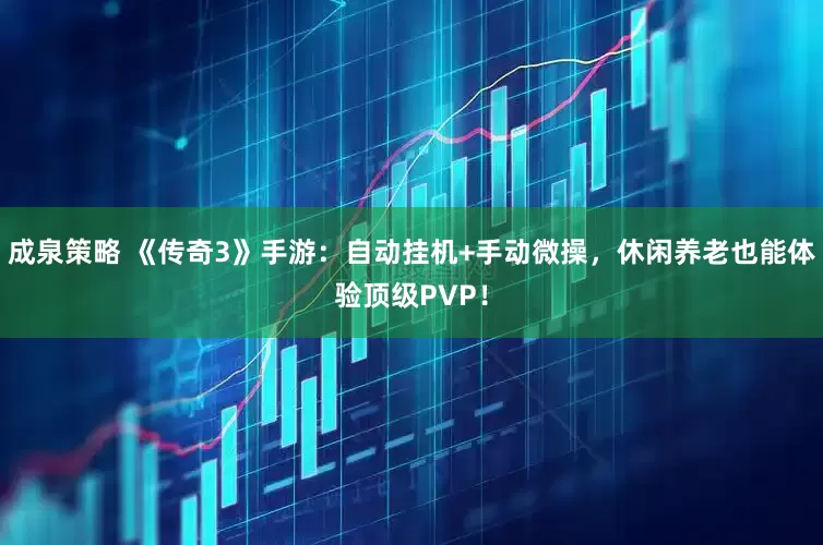 成泉策略 《传奇3》手游：自动挂机+手动微操，休闲养老也能体验顶级PVP！