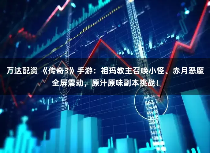 万达配资 《传奇3》手游：祖玛教主召唤小怪、赤月恶魔全屏震动，原汁原味副本挑战！