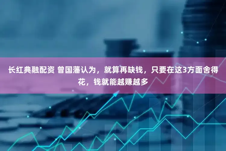 长红典融配资 曾国藩认为，就算再缺钱，只要在这3方面舍得花，钱就能越赚越多