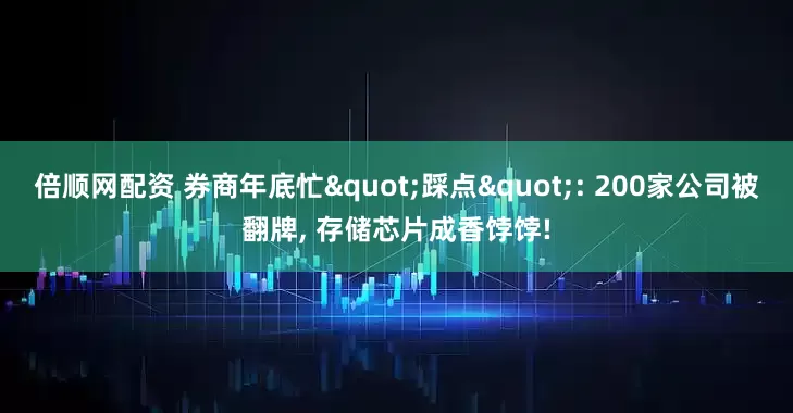 倍顺网配资 券商年底忙"踩点": 200家公司被翻牌, 存储芯片成香饽饽!