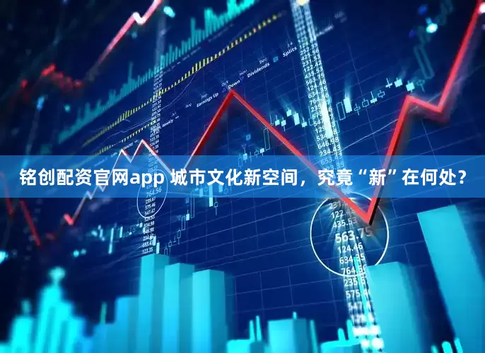 铭创配资官网app 城市文化新空间，究竟“新”在何处？