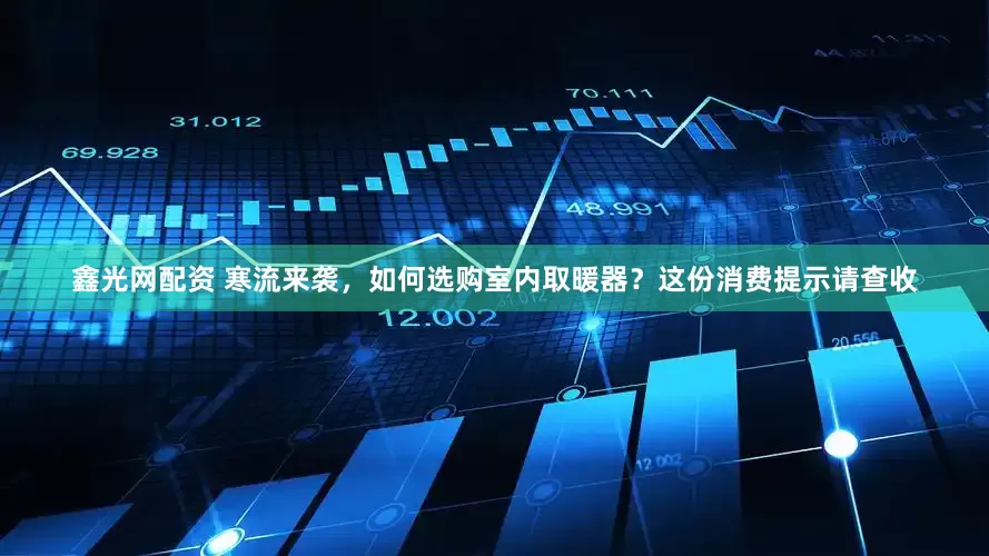 鑫光网配资 寒流来袭，如何选购室内取暖器？这份消费提示请查收