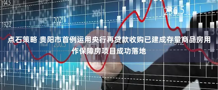 点石策略 贵阳市首例运用央行再贷款收购已建成存量商品房用作保障房项目成功落地