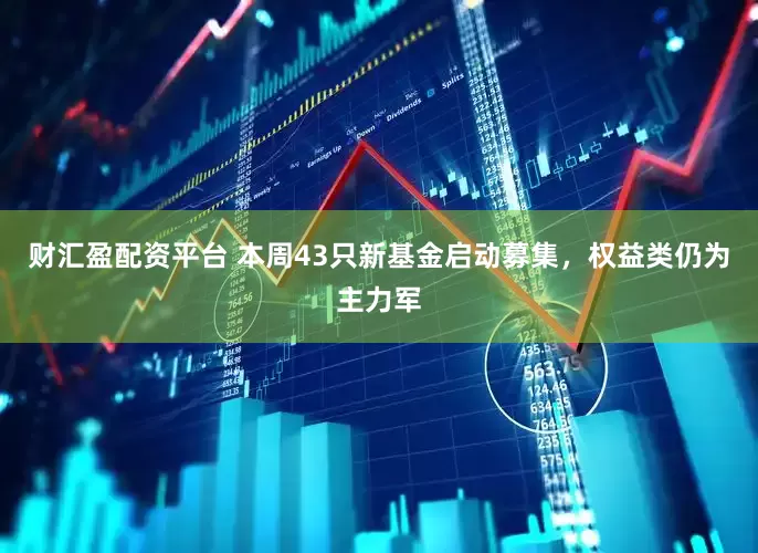 财汇盈配资平台 本周43只新基金启动募集，权益类仍为主力军