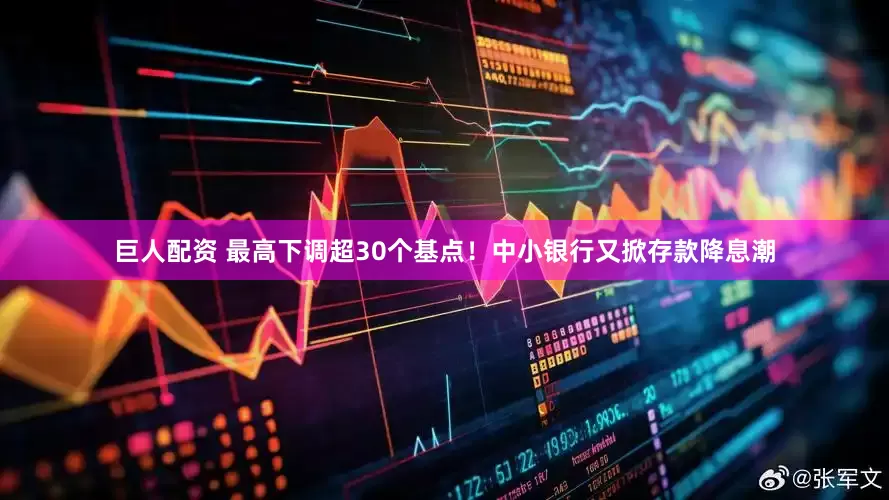 巨人配资 最高下调超30个基点！中小银行又掀存款降息潮