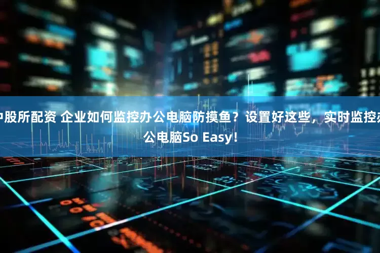 中股所配资 企业如何监控办公电脑防摸鱼？设置好这些，实时监控办公电脑So Easy！