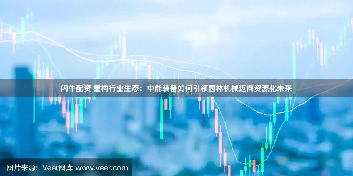 闪牛配资 重构行业生态：中能装备如何引领园林机械迈向资源化未来