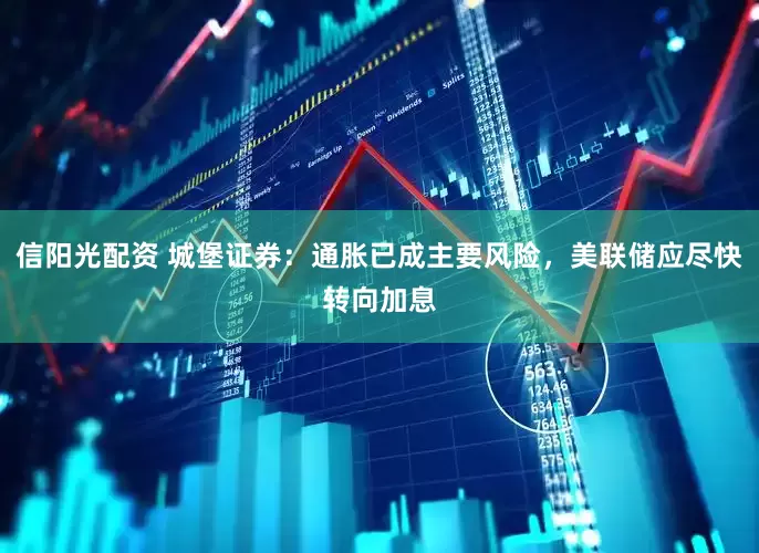 信阳光配资 城堡证券：通胀已成主要风险，美联储应尽快转向加息